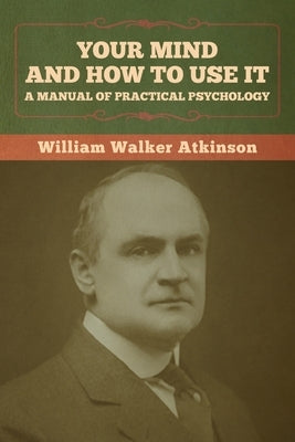 Your Mind and How to Use It: A Manual of Practical Psychology by Atkinson, William Walker