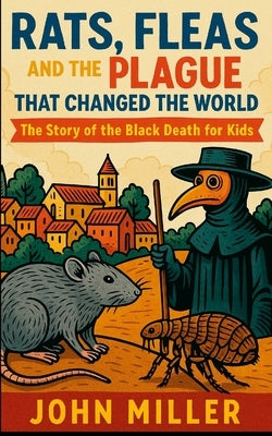 Rats, Fleas, and the Plague That Changed the World: The Story of the Black Death For Kids by Miller, John