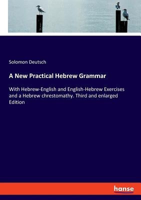 A New Practical Hebrew Grammar: With Hebrew-English and English-Hebrew Exercises and a Hebrew chrestomathy. Third and enlarged Edition by Deutsch, Solomon