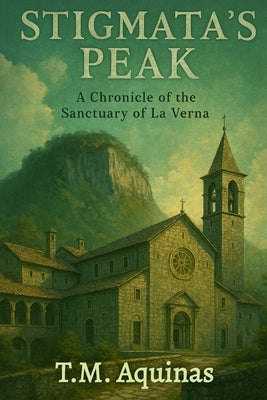 Stigmata's Peak: A Chronicle of the Sanctuary of La Verna by Aquinas, T. M.