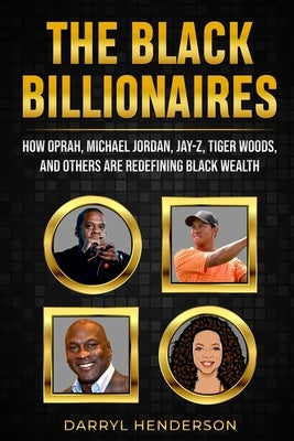 The Black Billionaires: How Oprah, Michael Jordan, Jay-Z, Tiger Woods, and Others Are Redefining Black Wealth by Henderson, Darryl