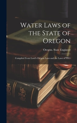 Water Laws of the State of Oregon; Compiled From Lord's Oregon Laws and the Laws of 1911 by Oregon State Engineer