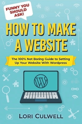 Funny You Should Ask How to Make a Website: The 100% Not Boring Guide to Setting Up Your Website With Wordpress by Culwell, Lori