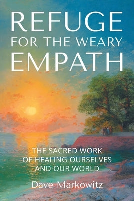Refuge for the Weary Empath: The Sacred Work of Healing Ourselves and Our World by Markowitz, Dave