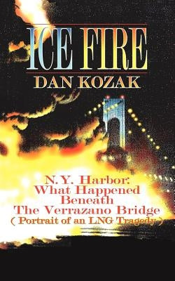 Ice Fire: N.Y. Harbor: What Happened Beneath The Verrazano Bridge (Portrait of an LNG Tragedy) by Kozak, Dan