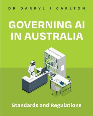 Governing AI in Australia: Standards and Regulations by Carlton, Darryl