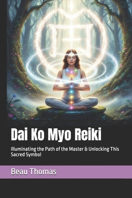Dai Ko Myo Reiki: Illuminating the Path of the Master & Unlocking This Sacred Symbol by Thomas, Beau James