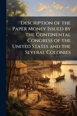 Description of the Paper Money Issued by the Continental Congress of the United States and the Several Colonies by Anonymous