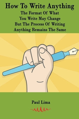 How To Write Anything: The Format Of What You Write May Change But The Process Of Writing Anything Remains The Same by Lima, Paul
