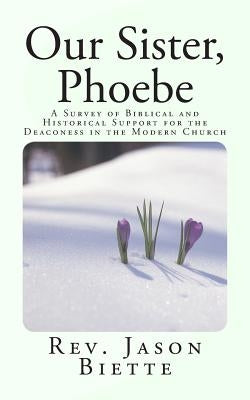 Our Sister, Phoebe: A Survey of Biblical and Historical Support for the Deaconess in the Modern Church by Biette, Jason