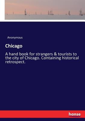 Chicago: A hand book for strangers & tourists to the city of Chicago. Containing historical retrospect. by Anonymous