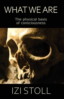 What We Are: The Physical Basis of Consciousness by Stoll, Izi