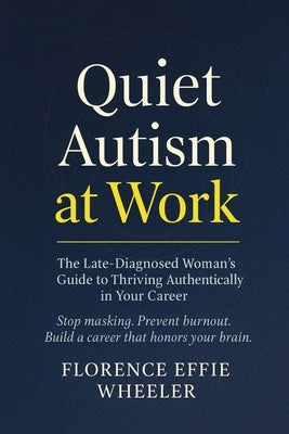 Quiet Autism at Work: The Late-Diagnosed Woman's Guide to Thriving Authentically in Your Career by Wheeler, Florence Effie