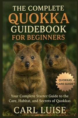 The Complete Quokka Guidebook for Beginners: Your Complete Starter Guide to the Care, Habitat, and Secrets of Quokkas by Luise, Carl