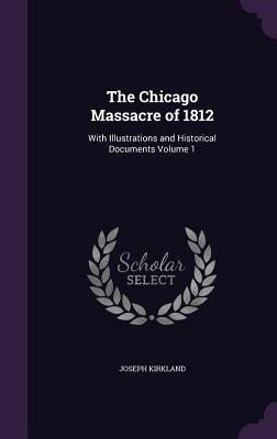 The Chicago Massacre of 1812: With Illustrations and Historical Documents Volume 1 by Kirkland, Joseph