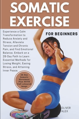 Somatic Exercise for Beginner: Experience a Calm Transformation to Reduce Anxiety and Stress, Alleviate Tension and Chronic Pain, and Find Emotional by Alex, Oliver
