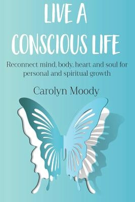 Live a Conscious Life: Reconnect Mind, Body, Heart and Soul for Personal and Spiritual Growth by Moody, Carolyn