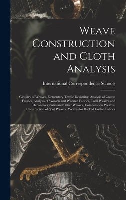 Weave Construction and Cloth Analysis: Glossary of Weaves, Elementary Textile Designing, Analysis of Cotton Fabrics, Analysis of Woolen and Worsted Fa by International Correspondence Schools