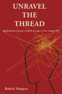 Unravel the Thread: Applying the ancient wisdom of yoga to live a happy life by Vásquez, Rubén