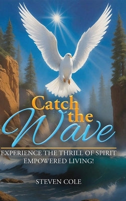 Catch the Wave: Experience the Thrill of Spirit-Empowered Living! by Cole, Steven