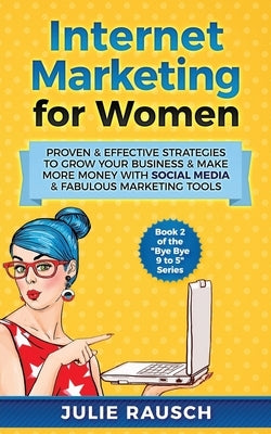 Internet Marketing for Women: Proven & Effective Strategies To Grow Your Business & Make More MOney With Social Media & Fabulous Marketing Tools by Rausch, Julie