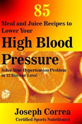 85 Meal and Juice Recipes to Lower Your High Blood Pressure: Solve Your Hypertension Problem in 12 Days or Less! by Correa (Certified Sports Nutritionist)