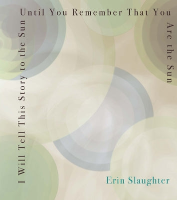 I Will Tell This Story to the Sun Until You Remember That You Are the Sun by Slaughter, Erin