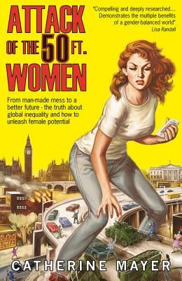 Attack of the 50 Ft. Women: From Man-Made Mess to a Better Future - The Truth about Global Inequality and How to Unleash Female Potential by Mayer, Catherine