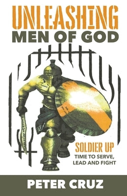 Unleashing Men of God: Soldier Up, Time to Serve, Lead and Fight by Cruz, Peter