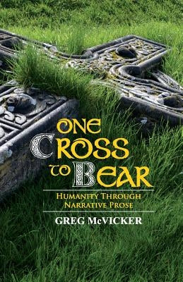 One Cross to Bear: Humanity through Narrative Prose by McVicker, Greg