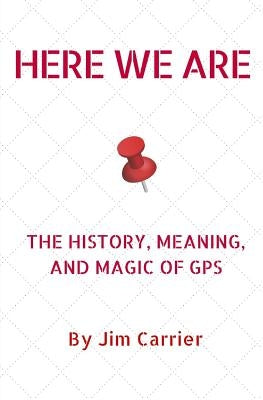 Here We Are: The History, Meaning, and Magic of GPS by Carrier, Jim