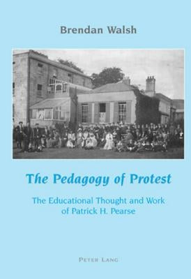 The Pedagogy of Protest: The Educational Thought and Work of Patrick H. Pearse, by Walsh, Brendan