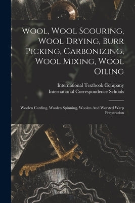 Wool, Wool Scouring, Wool Drying, Burr Picking, Carbonizing, Wool Mixing, Wool Oiling: Woolen Carding, Woolen Spinning, Woolen And Worsted Warp Prepar by Company, International Textbook