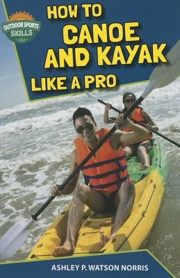 How to Canoe and Kayak Like a Pro by Watson Norris, Ashley P.
