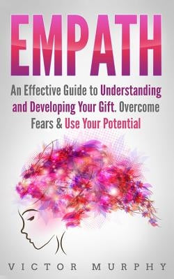 Empath: An Effective Guide to Understanding and Developing Your Gift. Overcome Fears & Use Your Potential by Murphy, Victor