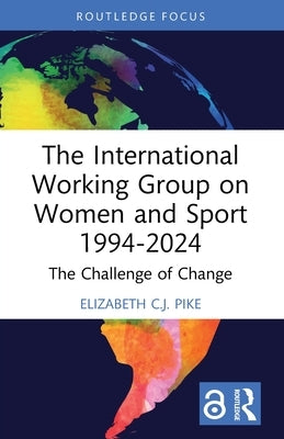 The International Working Group on Women and Sport 1994-2024: The Challenge of Change by Pike, Elizabeth C. J.