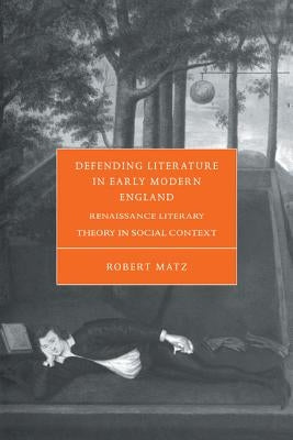 Defending Literature in Early Modern England: Renaissance Literary Theory in Social Context by Matz, Robert