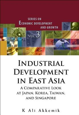 Industrial Development in East Asia: A Comparative Look at Japan, Korea, Taiwan and Singapore [With CDROM] by Akkemik, Kucuk Ali