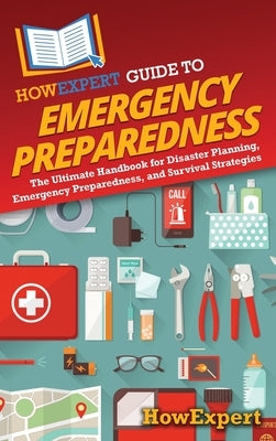 HowExpert Guide to Emergency Preparedness: The Ultimate Handbook for Disaster Planning, Emergency Preparedness, and Survival Strategies by Howexpert