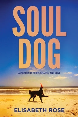 Soul Dog: A Memoir of Spirit, Smarts, and Love by Rose, Elisabeth