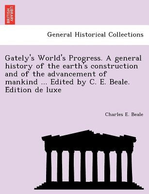 Gately's World's Progress. A general history of the earth's construction and of the advancement of mankind ... Edited by C. E. Beale. Édition de by Beale, Charles E.