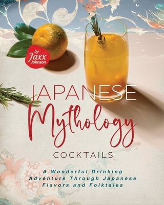 Japanese Mythology Cocktails: A Wonderful Drinking Adventure Through Japanese Flavors and Folktales by Johnson, Jaxx