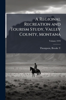 A Regional Recreation and Tourism Study, Valley County, Montana; Volume 1970 by Y, Thompson Brooke
