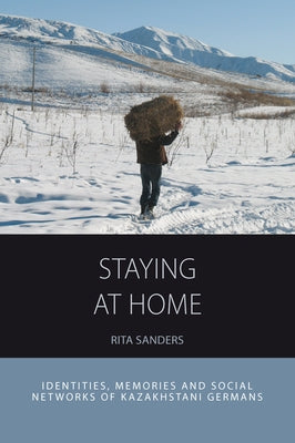 Staying at Home: Identities, Memories and Social Networks of Kazakhstani Germans by Sanders, Rita