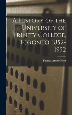 A History of the University of Trinity College, Toronto, 1852-1952 by Reed, Thomas Arthur 1871-1958