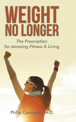 Weight No Longer: The Prescription for Amazing Fitness & Living by Caravella, Philip