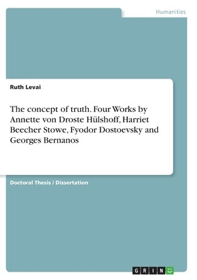 The concept of truth. Four Works by Annette von Droste Hülshoff, Harriet Beecher Stowe, Fyodor Dostoevsky and Georges Bernanos by Levai, Ruth