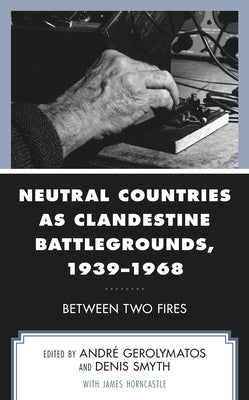 Neutral Countries as Clandestine Battlegrounds, 1939-1968: Between Two Fires by Gerolymatos, André