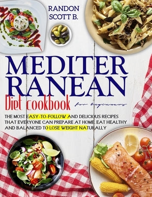 Mediterranean Diet Cookbook for Beginners: The Most Easy-To-Follow And Delicious Recipes That Everyone Can Prepare At Home. Eat Healthy And Balanced T by Scott B., Randon