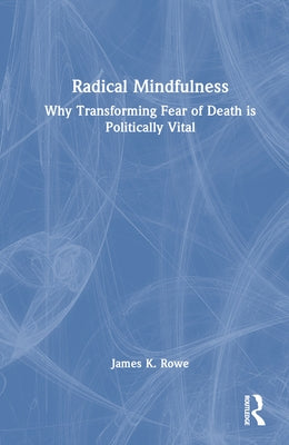 Radical Mindfulness: Why Transforming Fear of Death Is Politically Vital by Rowe, James K.